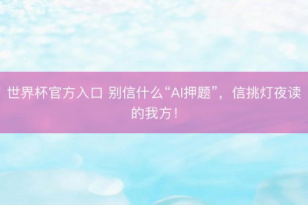 世界杯官方入口 别信什么“AI押题”，信挑灯夜读的我方！