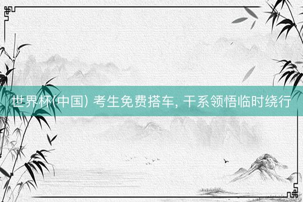 世界杯(中国) 考生免费搭车， 干系领悟临时绕行