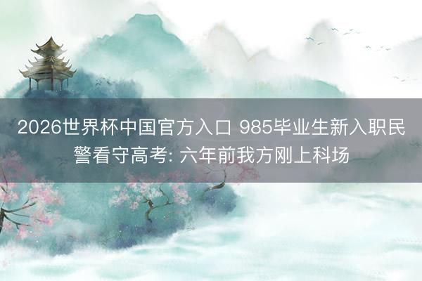 2026世界杯中国官方入口 985毕业生新入职民警看守高考: 六年前我方刚上科场