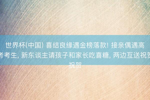 世界杯(中国) 喜结良缘遇金榜落款! 接亲偶遇高考考生， 新东谈主请孩子和家长吃喜糖， 两边互送祝贺