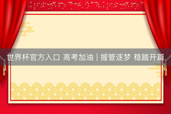 世界杯官方入口 高考加油 | 握管逐梦 稳踏开篇