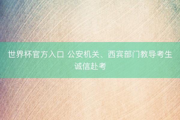 世界杯官方入口 公安机关、西宾部门教导考生诚信赴考
