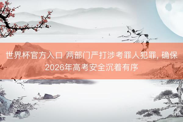 世界杯官方入口 两部门严打涉考罪人犯罪， 确保2026年高考安全沉着有序