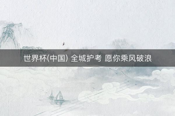 世界杯(中国) 全城护考 愿你乘风破浪