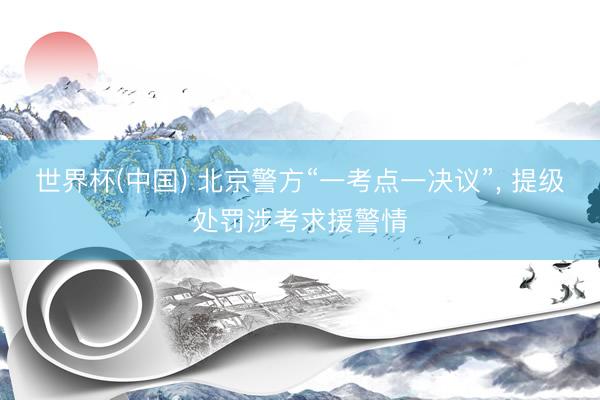 世界杯(中国) 北京警方“一考点一决议”， 提级处罚涉考求援警情