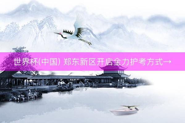 世界杯(中国) 郑东新区开启全力护考方式→