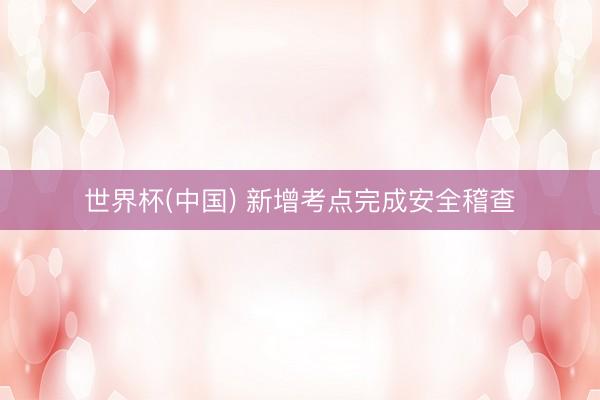 世界杯(中国) 新增考点完成安全稽查