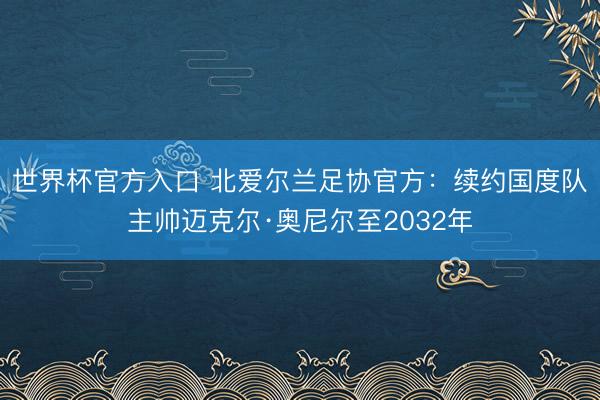 世界杯官方入口 北爱尔兰足协官方：续约国度队主帅迈克尔·奥尼