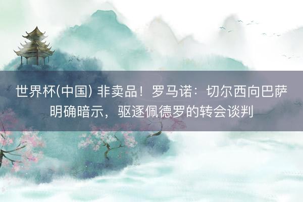 世界杯(中国) 非卖品!罗马诺:切尔西向巴萨明确暗示,驱逐佩德罗的转会谈判