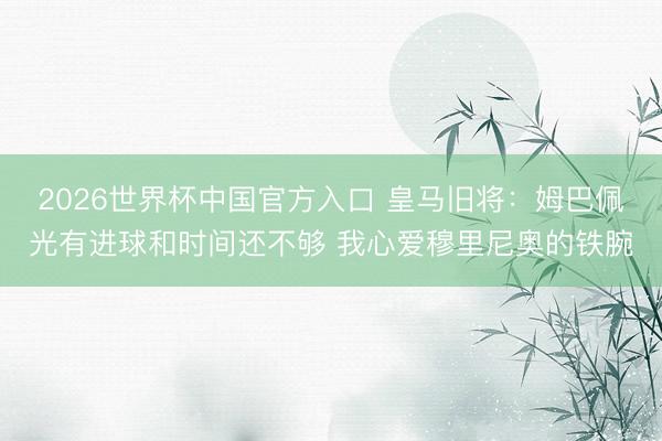2026世界杯中国官方入口 皇马旧将：姆巴佩光有进球和时间还
