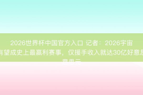 2026世界杯中国官方入口 记者：2026宇宙杯有望成史上最赢利赛事，仅援手收入就达30亿好意思元
