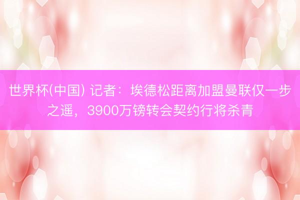 世界杯(中国) 记者:埃德松距离加盟曼联仅一步之遥,3900万镑转会契约行将杀青