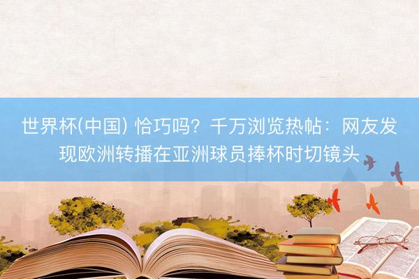 世界杯(中国) 恰巧吗？千万浏览热帖：网友发现欧洲转播在亚洲球员捧杯时切镜头