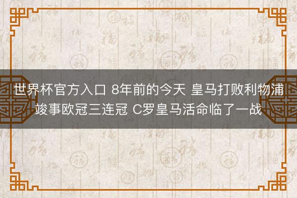世界杯官方入口 8年前的今天 皇马打败利物浦竣事欧冠三连冠 C罗皇马活命临了一战