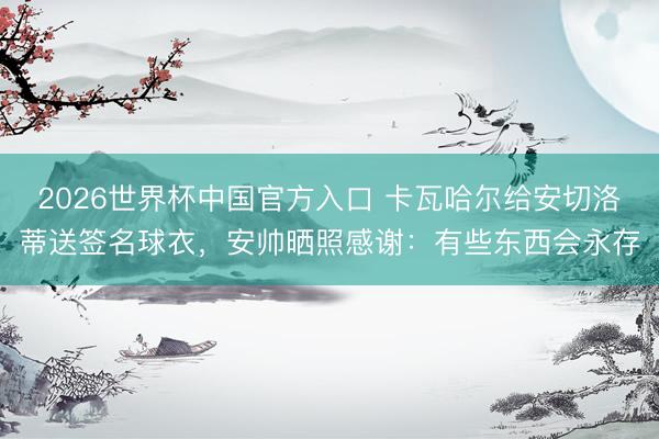 2026世界杯中国官方入口 卡瓦哈尔给安切洛蒂送签名球衣，安帅晒照感谢：有些东西会永存