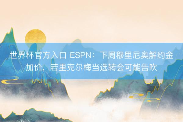 世界杯官方入口 ESPN：下周穆里尼奥解约金加价，若里克尔梅当选转会可能告吹