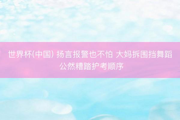世界杯(中国) 扬言报警也不怕 大妈拆围挡舞蹈 公然糟踏护考顺序