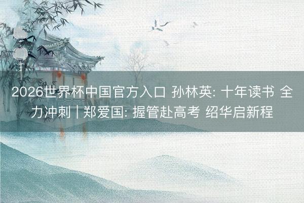 2026世界杯中国官方入口 孙林英: 十年读书 全力冲刺 | 郑爱国: 握管赴高考 绍华启新程