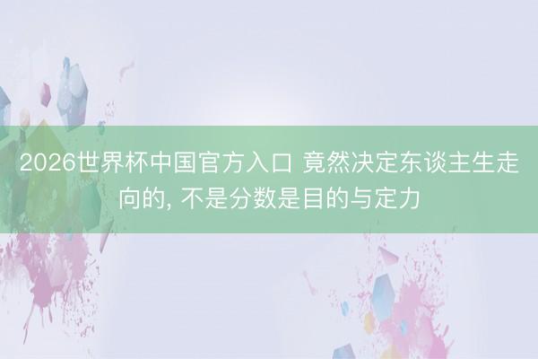 2026世界杯中国官方入口 竟然决定东谈主生走向的， 不是分数是目的与定力