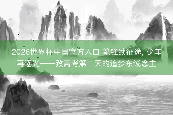 2026世界杯中国官方入口 笔锋续征途, 少年再逐光——致高