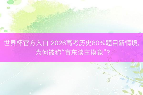 世界杯官方入口 2026高考历史80%题目新情境， 为何被称“盲东谈主摸象”?