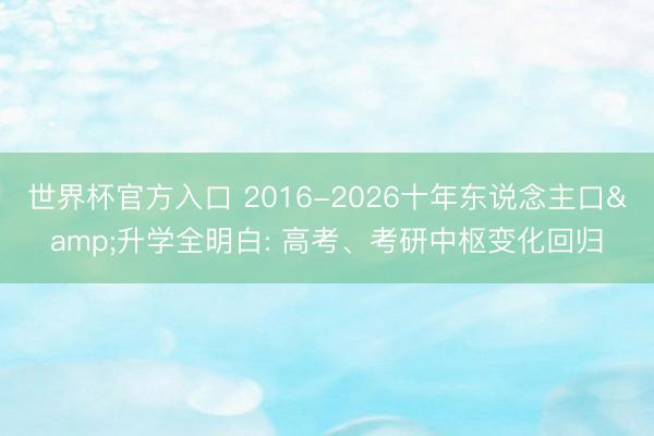 世界杯官方入口 2016-2026十年东说念主口&升学全明白: 高考、考研中枢变化回归