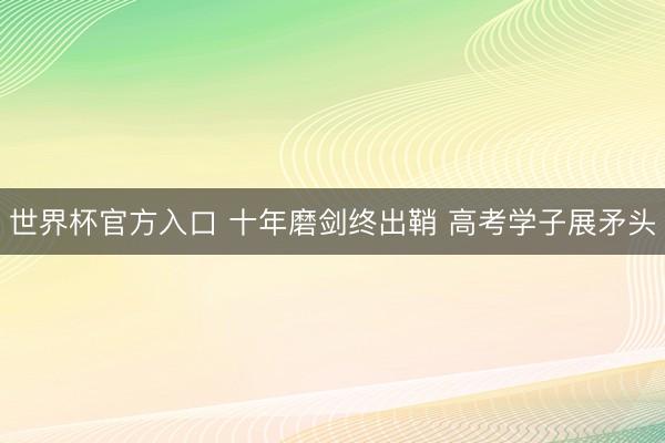 世界杯官方入口 十年磨剑终出鞘 高考学子展矛头