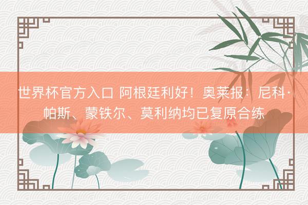 世界杯官方入口 阿根廷利好！奥莱报：尼科·帕斯、蒙铁尔、莫利