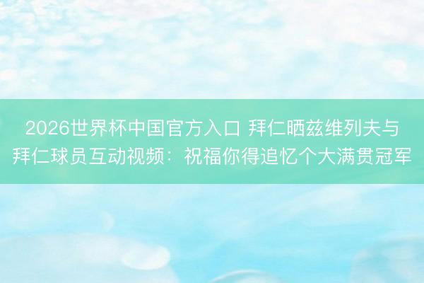 2026世界杯中国官方入口 拜仁晒兹维列夫与拜仁球员互动视频:祝福你得追忆个大满贯冠军