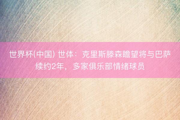 世界杯(中国) 世体：克里斯滕森瞻望将与巴萨续约2年，多家俱乐部情绪球员