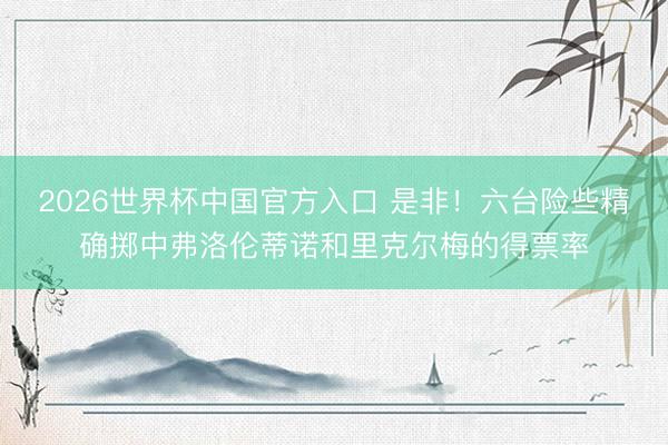 2026世界杯中国官方入口 是非！六台险些精确掷中弗洛伦蒂诺和里克尔梅的得票率