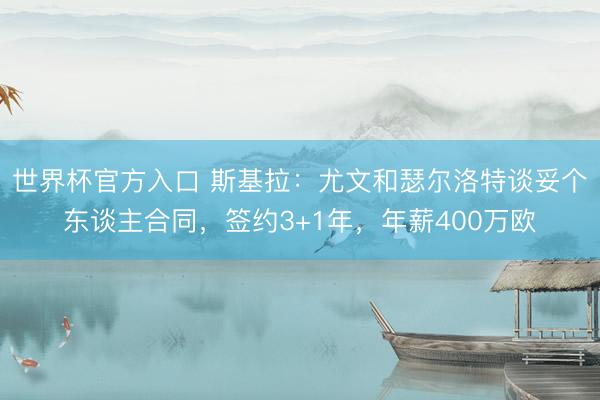 世界杯官方入口 斯基拉：尤文和瑟尔洛特谈妥个东谈主合同，签约