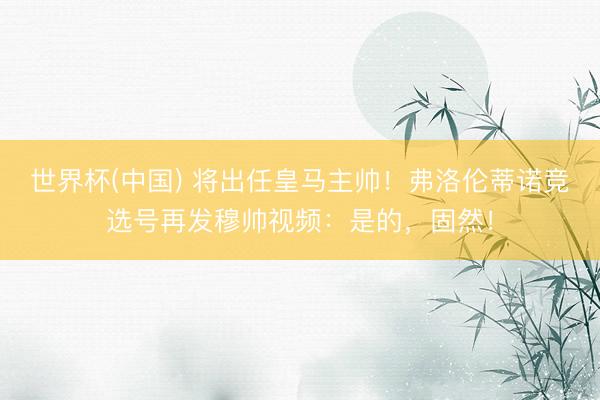 世界杯(中国) 将出任皇马主帅！弗洛伦蒂诺竞选号再发穆帅视频：是的，固然！