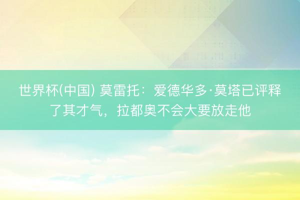 世界杯(中国) 莫雷托：爱德华多·莫塔已评释了其才气，拉都奥不会大要放走他