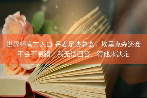 世界杯官方入口 丹麦足协总监：埃里克森还会不会不息踢？我无法