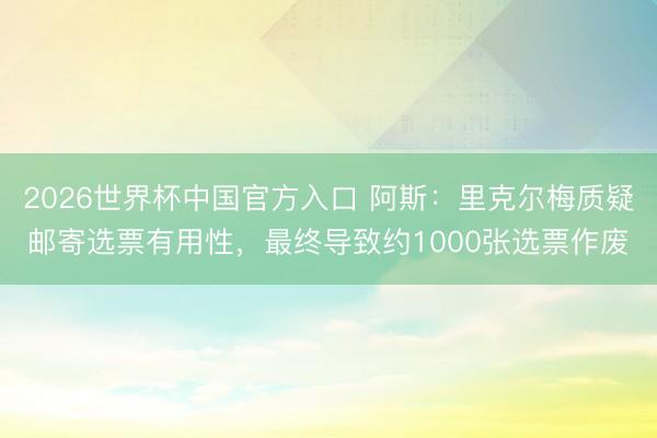 2026世界杯中国官方入口 阿斯：里克尔梅质疑邮寄选票有用性，最终导致约1000张选票作废