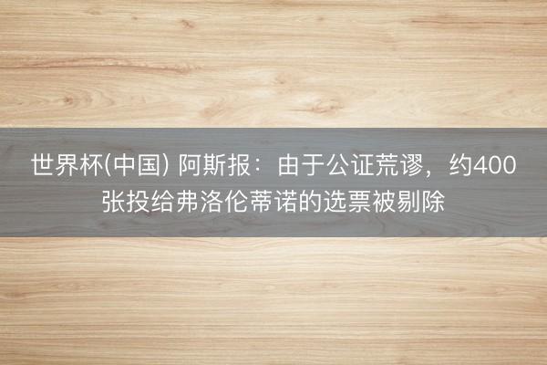世界杯(中国) 阿斯报：由于公证荒谬，约400张投给弗洛伦蒂诺的选票被剔除