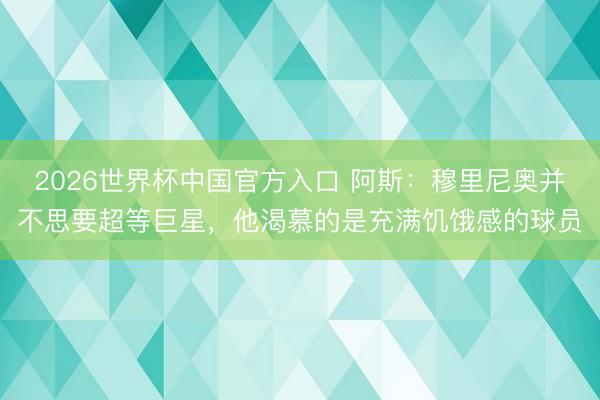 2026世界杯中国官方入口 阿斯：穆里尼奥并不思要超等巨星，他渴慕的是充满饥饿感的球员