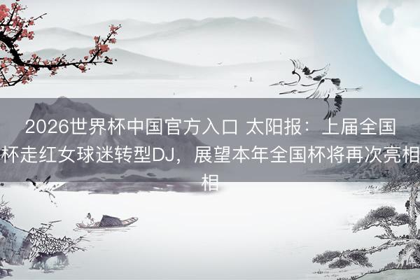 2026世界杯中国官方入口 太阳报：上届全国杯走红女球迷转型DJ，展望本年全国杯将再次亮相