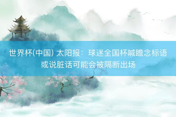世界杯(中国) 太阳报：球迷全国杯喊瞻念标语或说脏话可能会被隔断出场