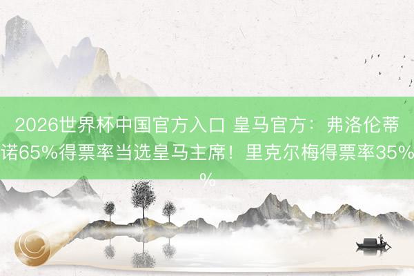 2026世界杯中国官方入口 皇马官方:弗洛伦蒂诺65%得票率当选皇马主席!里克尔梅得票率35%