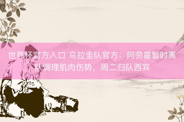 世界杯官方入口 乌拉圭队官方：阿劳霍暂时离队调理肌肉伤势，周二归队西宾