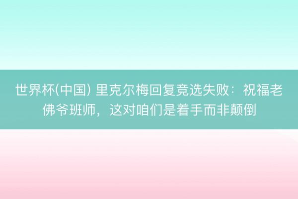 世界杯(中国) 里克尔梅回复竞选失败：祝福老佛爷班师，这对咱们是着手而非颠倒