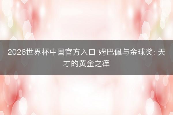 2026世界杯中国官方入口 姆巴佩与金球奖: 天才的黄金之痒