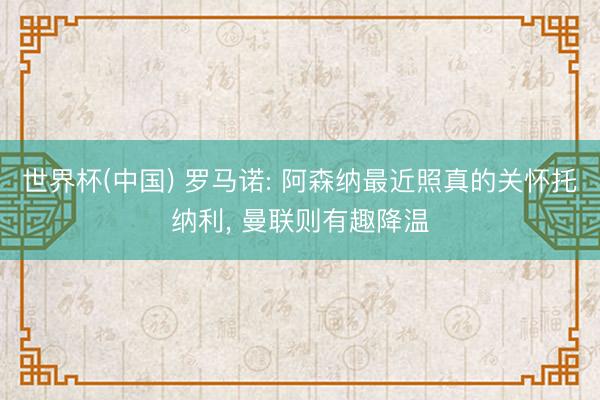 世界杯(中国) 罗马诺: 阿森纳最近照真的关怀托纳利, 曼联则有趣降温