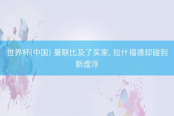 世界杯(中国) 曼联比及了买家, 拉什福德却碰到新虚浮