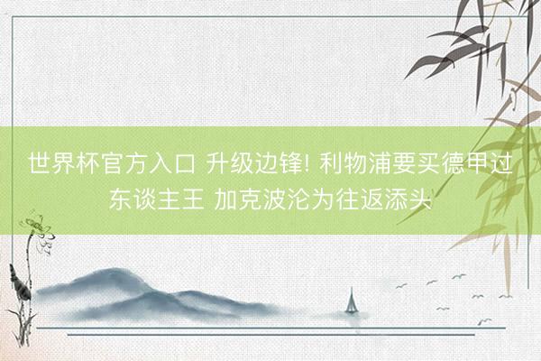 世界杯官方入口 升级边锋! 利物浦要买德甲过东谈主王 加克波沦为往返添头