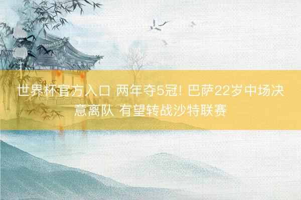 世界杯官方入口 两年夺5冠! 巴萨22岁中场决意离队 有望转战沙特联赛