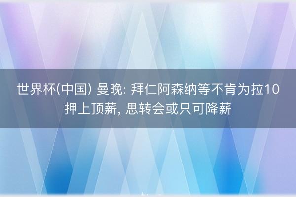 世界杯(中国) 曼晚: 拜仁阿森纳等不肯为拉10押上顶薪， 思转会或只可降薪