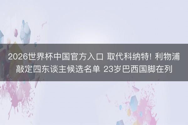 2026世界杯中国官方入口 取代科纳特! 利物浦敲定四东谈主候选名单 23岁巴西国脚在列